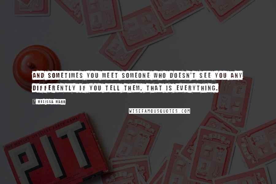 Melissa Marr Quotes: And sometimes you meet someone who doesn't see you any differently if you tell them. That is everything.