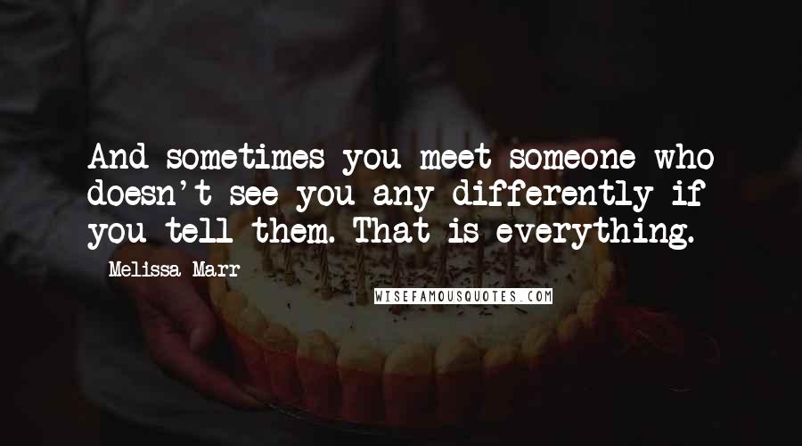 Melissa Marr Quotes: And sometimes you meet someone who doesn't see you any differently if you tell them. That is everything.
