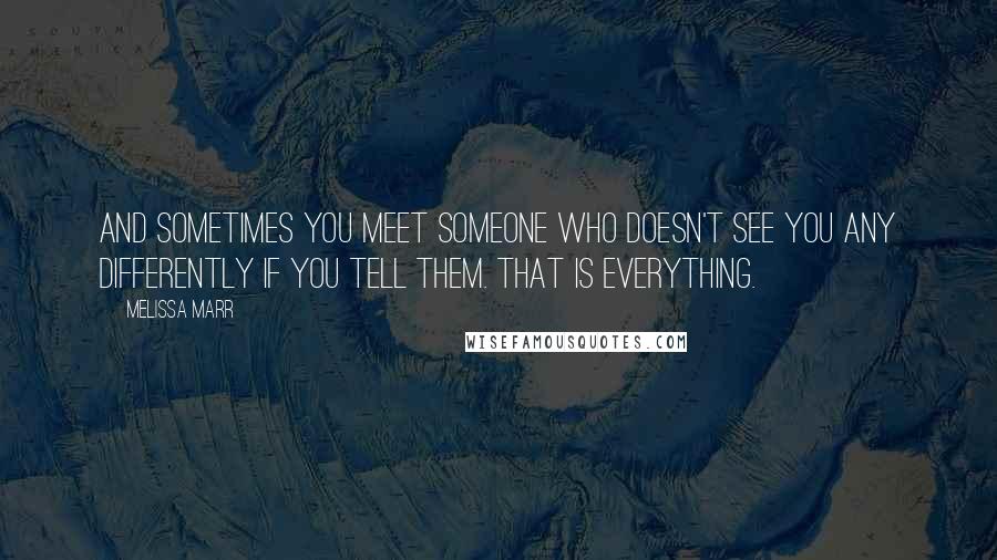 Melissa Marr Quotes: And sometimes you meet someone who doesn't see you any differently if you tell them. That is everything.