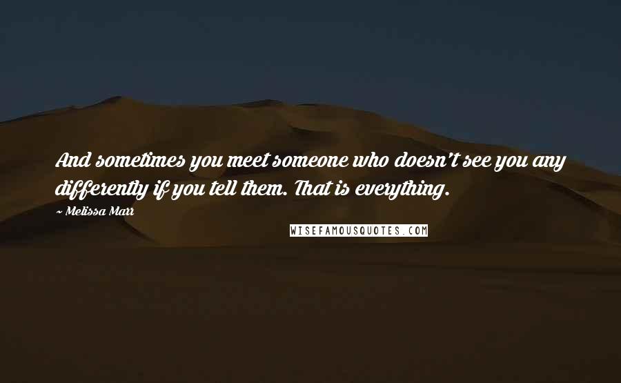 Melissa Marr Quotes: And sometimes you meet someone who doesn't see you any differently if you tell them. That is everything.