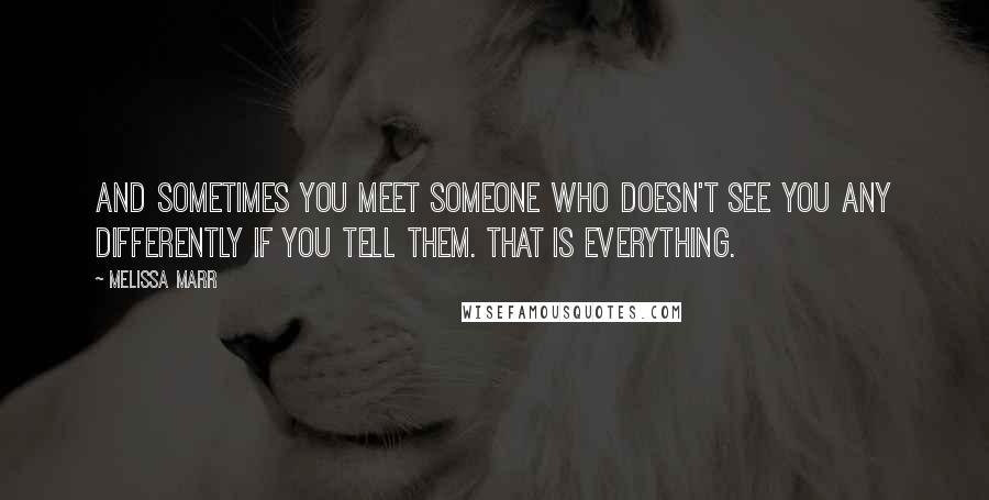 Melissa Marr Quotes: And sometimes you meet someone who doesn't see you any differently if you tell them. That is everything.