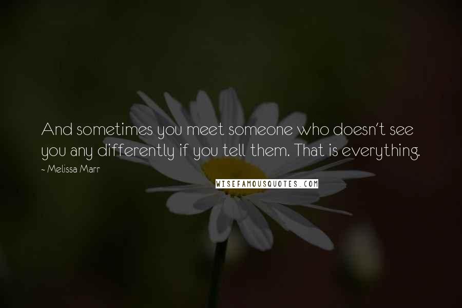Melissa Marr Quotes: And sometimes you meet someone who doesn't see you any differently if you tell them. That is everything.