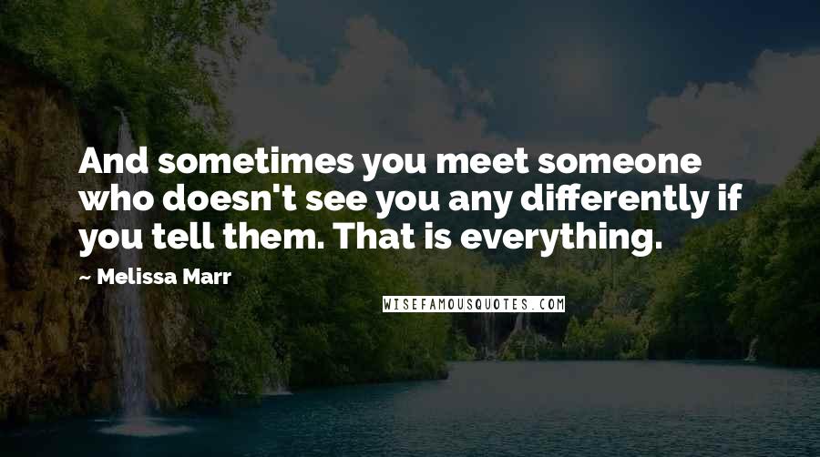 Melissa Marr Quotes: And sometimes you meet someone who doesn't see you any differently if you tell them. That is everything.