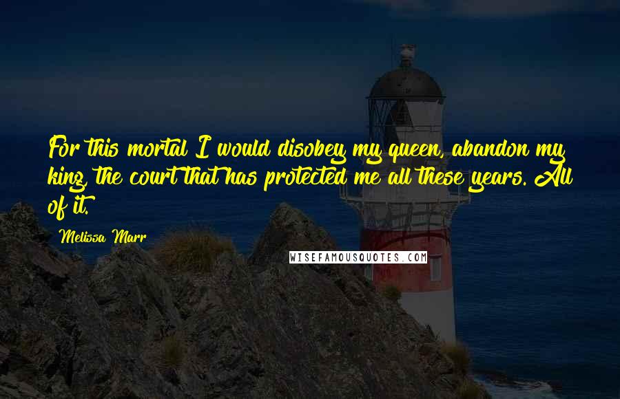 Melissa Marr Quotes: For this mortal I would disobey my queen, abandon my king, the court that has protected me all these years. All of it.