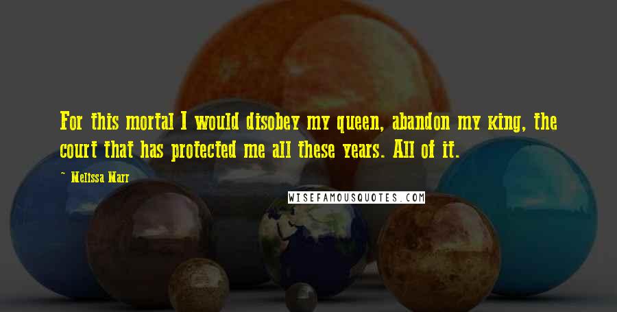 Melissa Marr Quotes: For this mortal I would disobey my queen, abandon my king, the court that has protected me all these years. All of it.