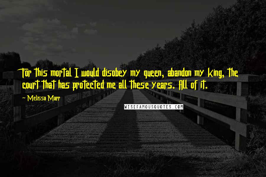 Melissa Marr Quotes: For this mortal I would disobey my queen, abandon my king, the court that has protected me all these years. All of it.