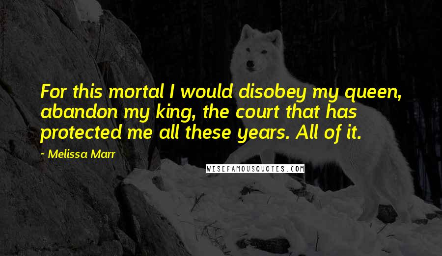 Melissa Marr Quotes: For this mortal I would disobey my queen, abandon my king, the court that has protected me all these years. All of it.