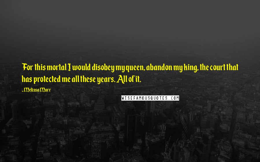 Melissa Marr Quotes: For this mortal I would disobey my queen, abandon my king, the court that has protected me all these years. All of it.