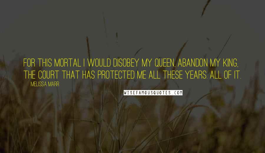 Melissa Marr Quotes: For this mortal I would disobey my queen, abandon my king, the court that has protected me all these years. All of it.