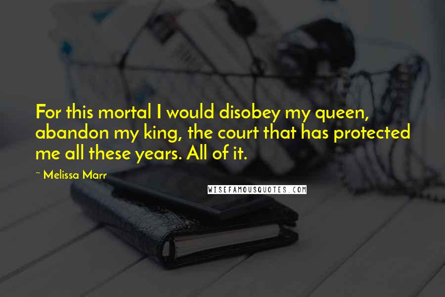 Melissa Marr Quotes: For this mortal I would disobey my queen, abandon my king, the court that has protected me all these years. All of it.