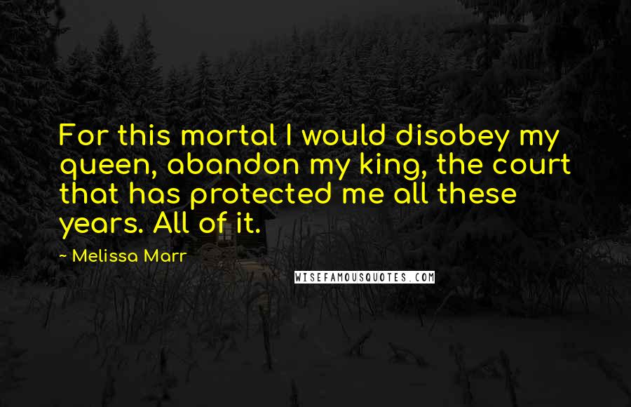 Melissa Marr Quotes: For this mortal I would disobey my queen, abandon my king, the court that has protected me all these years. All of it.