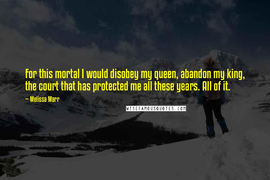 Melissa Marr Quotes: For this mortal I would disobey my queen, abandon my king, the court that has protected me all these years. All of it.