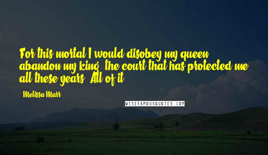 Melissa Marr Quotes: For this mortal I would disobey my queen, abandon my king, the court that has protected me all these years. All of it.