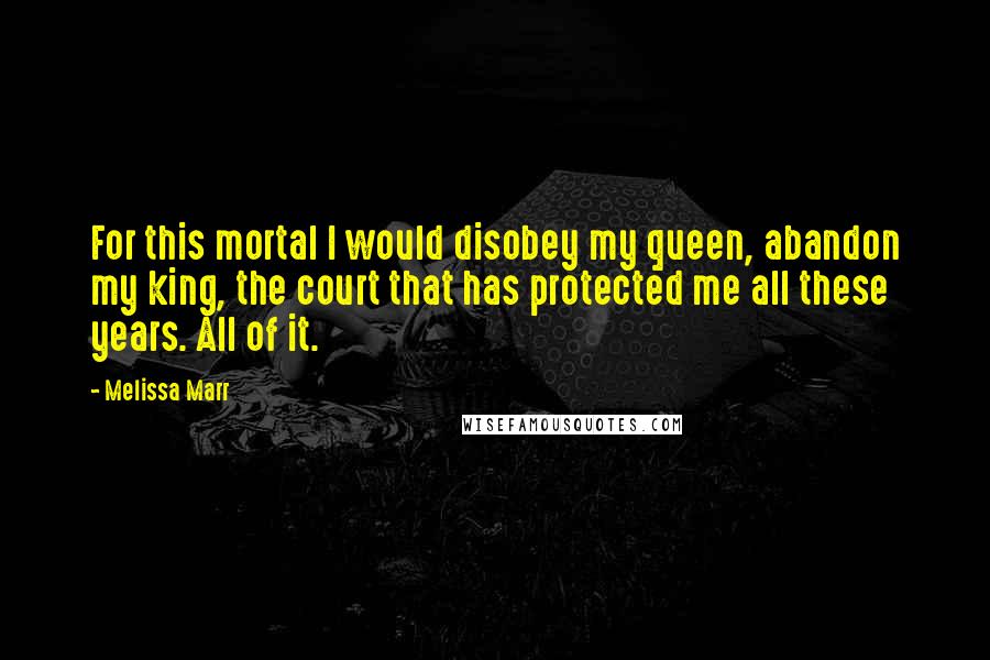 Melissa Marr Quotes: For this mortal I would disobey my queen, abandon my king, the court that has protected me all these years. All of it.