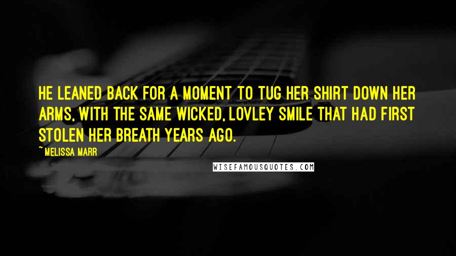 Melissa Marr Quotes: He leaned back for a moment to tug her shirt down her arms, with the same wicked, lovley smile that had first stolen her breath years ago.