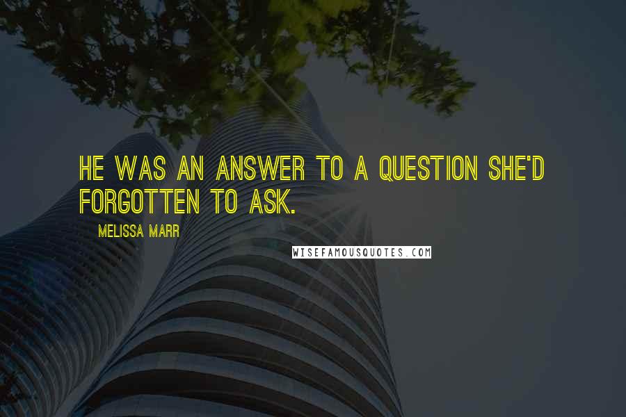 Melissa Marr Quotes: He was an answer to a question she'd forgotten to ask.