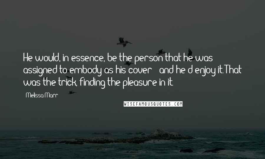 Melissa Marr Quotes: He would, in essence, be the person that he was assigned to embody as his cover - and he'd enjoy it. That was the trick, finding the pleasure in it.