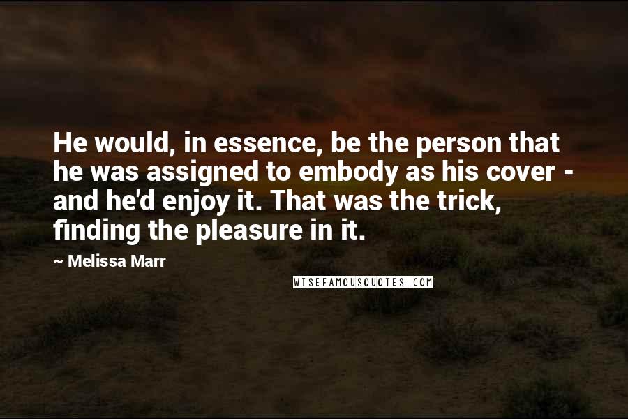 Melissa Marr Quotes: He would, in essence, be the person that he was assigned to embody as his cover - and he'd enjoy it. That was the trick, finding the pleasure in it.