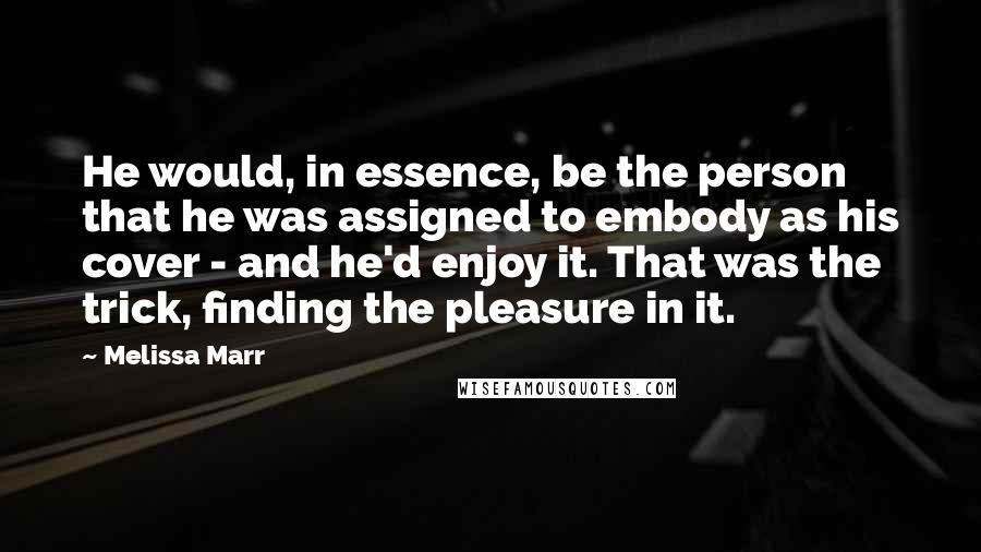 Melissa Marr Quotes: He would, in essence, be the person that he was assigned to embody as his cover - and he'd enjoy it. That was the trick, finding the pleasure in it.