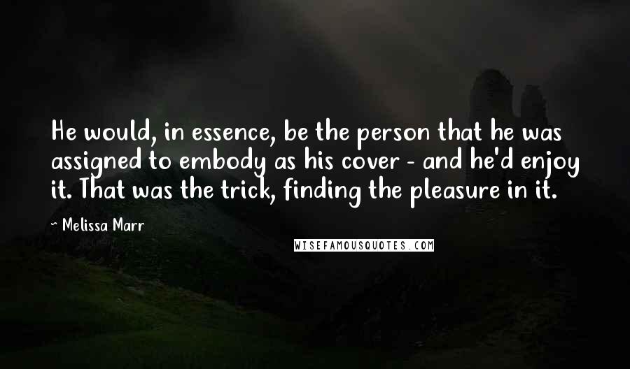 Melissa Marr Quotes: He would, in essence, be the person that he was assigned to embody as his cover - and he'd enjoy it. That was the trick, finding the pleasure in it.