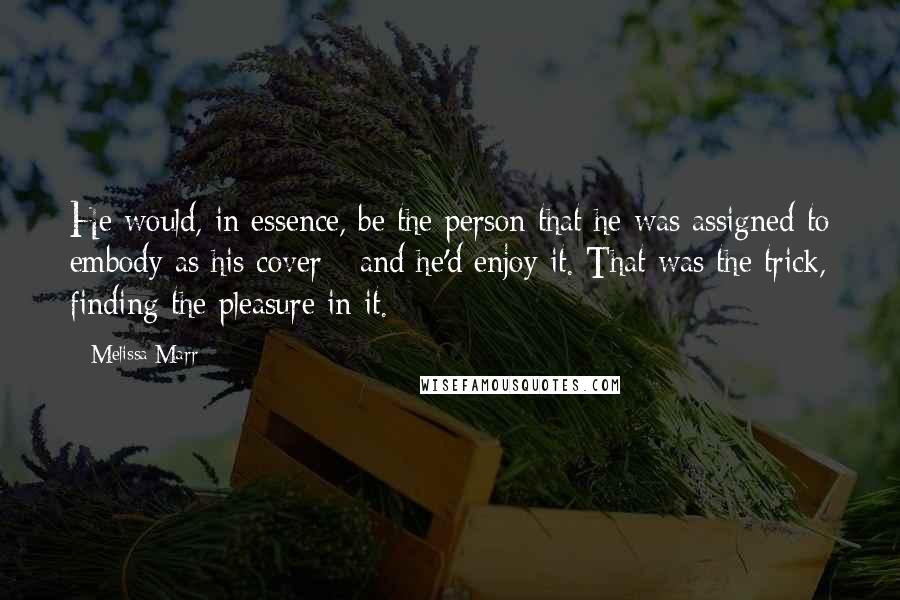 Melissa Marr Quotes: He would, in essence, be the person that he was assigned to embody as his cover - and he'd enjoy it. That was the trick, finding the pleasure in it.