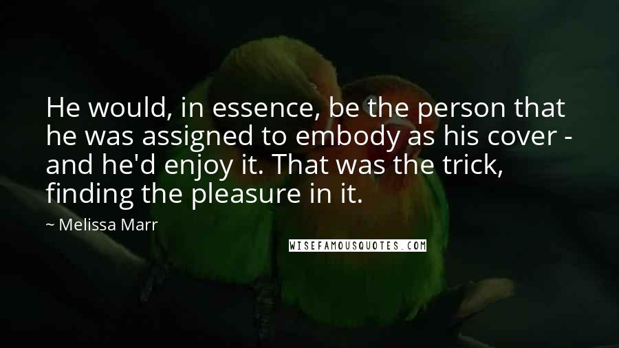 Melissa Marr Quotes: He would, in essence, be the person that he was assigned to embody as his cover - and he'd enjoy it. That was the trick, finding the pleasure in it.