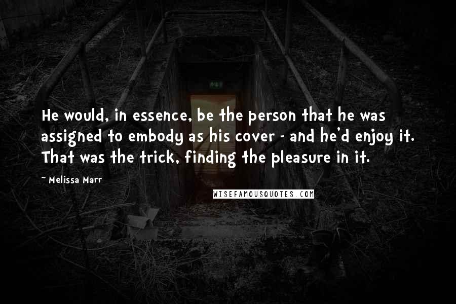 Melissa Marr Quotes: He would, in essence, be the person that he was assigned to embody as his cover - and he'd enjoy it. That was the trick, finding the pleasure in it.