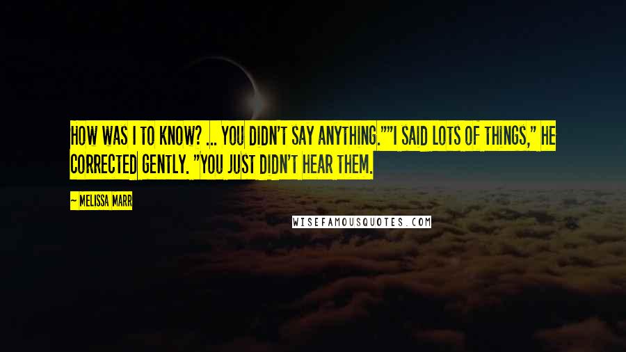 Melissa Marr Quotes: How was I to know? ... You didn't say anything.""I said lots of things," he corrected gently. "You just didn't hear them.