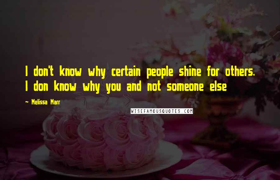 Melissa Marr Quotes: I don't know why certain people shine for others. I don know why you and not someone else