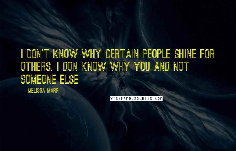 Melissa Marr Quotes: I don't know why certain people shine for others. I don know why you and not someone else