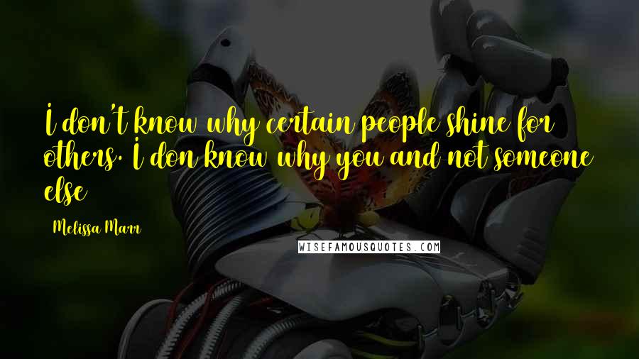 Melissa Marr Quotes: I don't know why certain people shine for others. I don know why you and not someone else