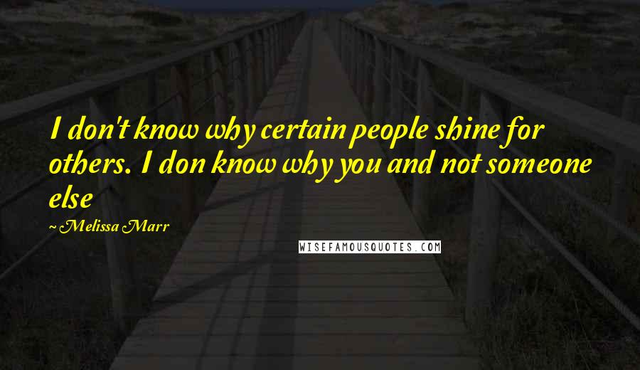 Melissa Marr Quotes: I don't know why certain people shine for others. I don know why you and not someone else