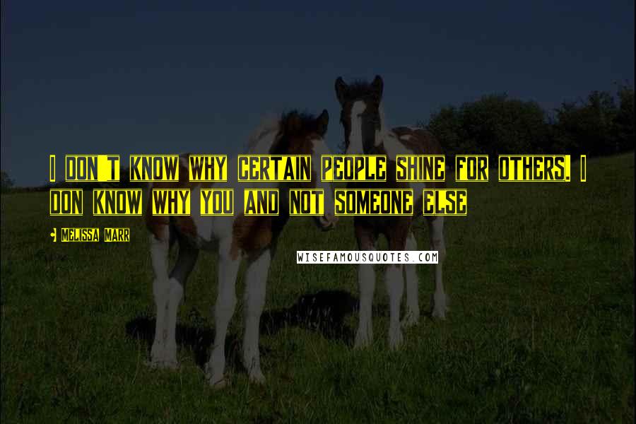 Melissa Marr Quotes: I don't know why certain people shine for others. I don know why you and not someone else