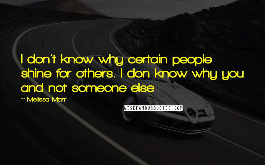 Melissa Marr Quotes: I don't know why certain people shine for others. I don know why you and not someone else