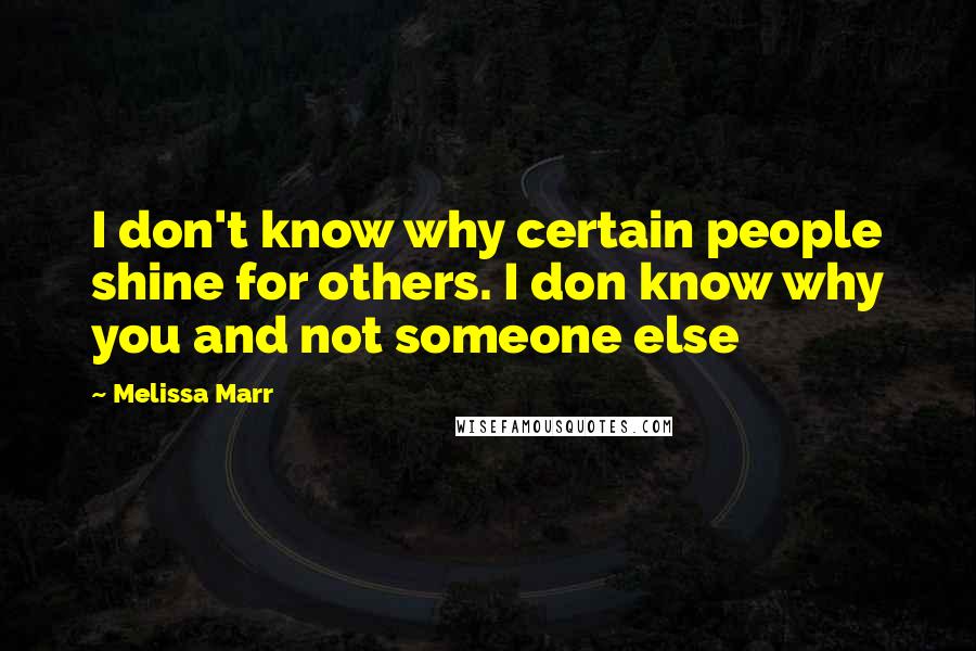 Melissa Marr Quotes: I don't know why certain people shine for others. I don know why you and not someone else