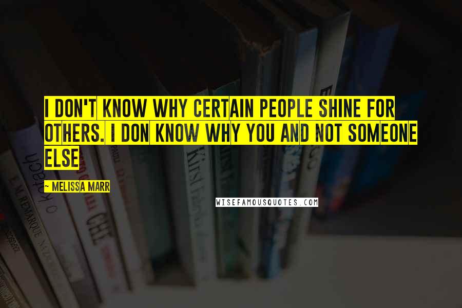 Melissa Marr Quotes: I don't know why certain people shine for others. I don know why you and not someone else