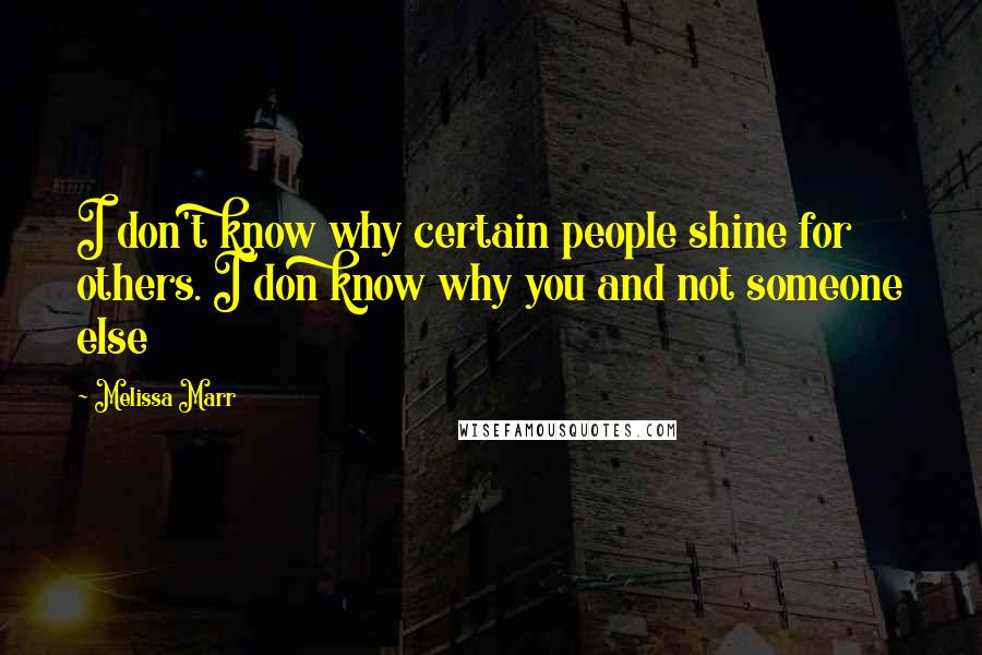 Melissa Marr Quotes: I don't know why certain people shine for others. I don know why you and not someone else