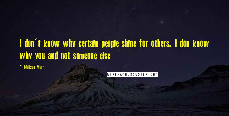 Melissa Marr Quotes: I don't know why certain people shine for others. I don know why you and not someone else