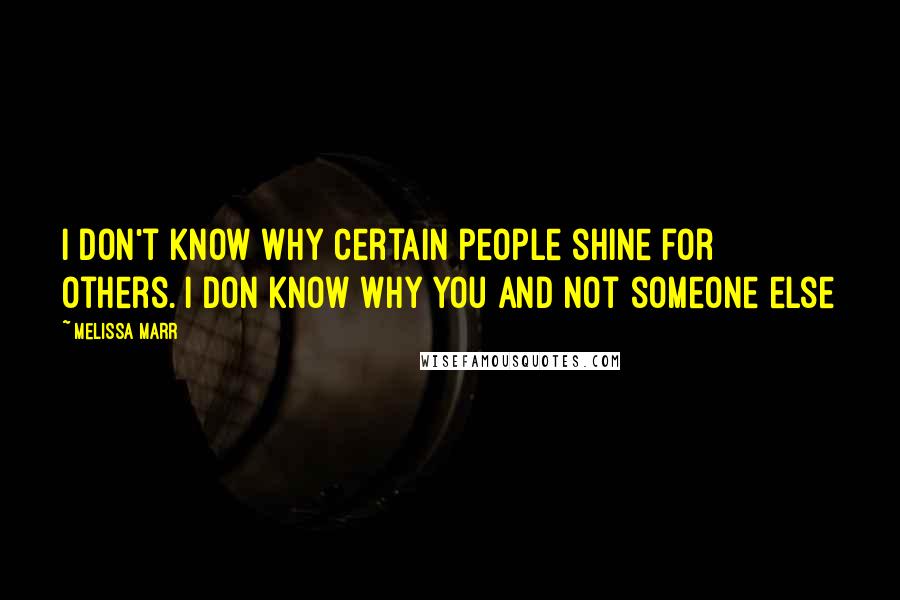 Melissa Marr Quotes: I don't know why certain people shine for others. I don know why you and not someone else