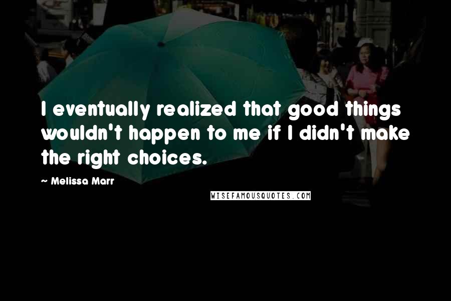 Melissa Marr Quotes: I eventually realized that good things wouldn't happen to me if I didn't make the right choices.