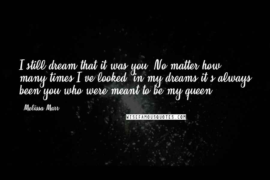 Melissa Marr Quotes: I still dream that it was you. No matter how many times I've looked, in my dreams it's always been you who were meant to be my queen.