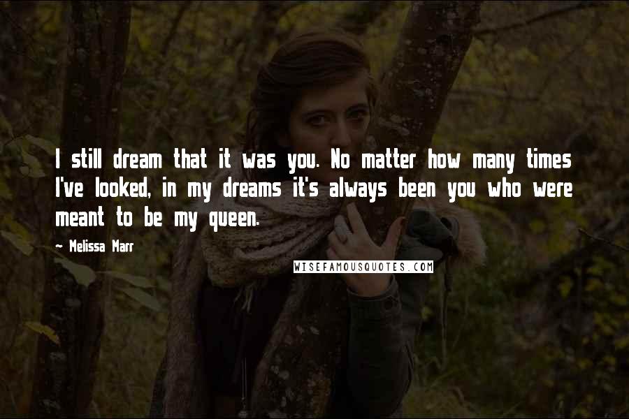 Melissa Marr Quotes: I still dream that it was you. No matter how many times I've looked, in my dreams it's always been you who were meant to be my queen.