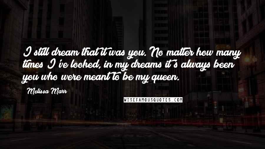 Melissa Marr Quotes: I still dream that it was you. No matter how many times I've looked, in my dreams it's always been you who were meant to be my queen.