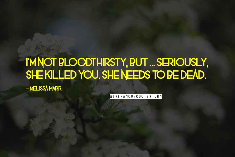 Melissa Marr Quotes: I'm not bloodthirsty, but ... seriously, she killed you. She needs to be dead.