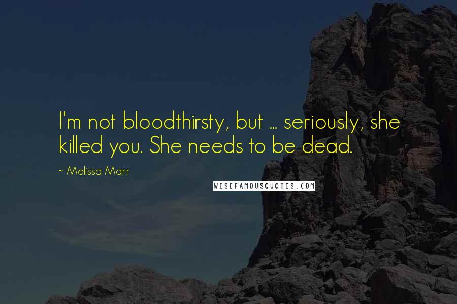 Melissa Marr Quotes: I'm not bloodthirsty, but ... seriously, she killed you. She needs to be dead.