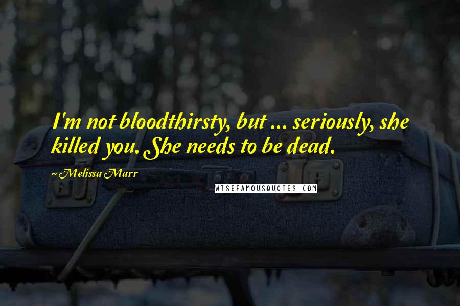 Melissa Marr Quotes: I'm not bloodthirsty, but ... seriously, she killed you. She needs to be dead.