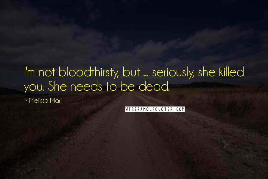 Melissa Marr Quotes: I'm not bloodthirsty, but ... seriously, she killed you. She needs to be dead.