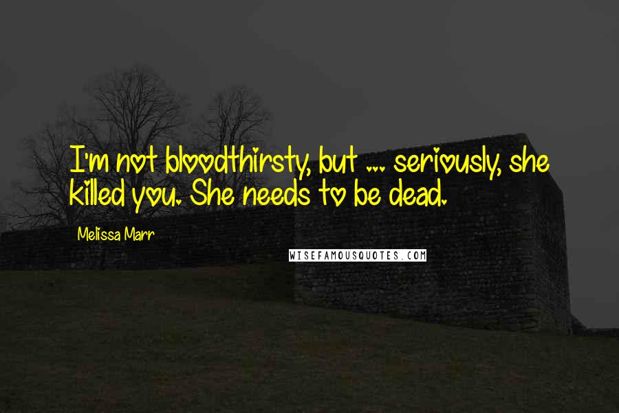 Melissa Marr Quotes: I'm not bloodthirsty, but ... seriously, she killed you. She needs to be dead.