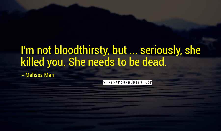 Melissa Marr Quotes: I'm not bloodthirsty, but ... seriously, she killed you. She needs to be dead.