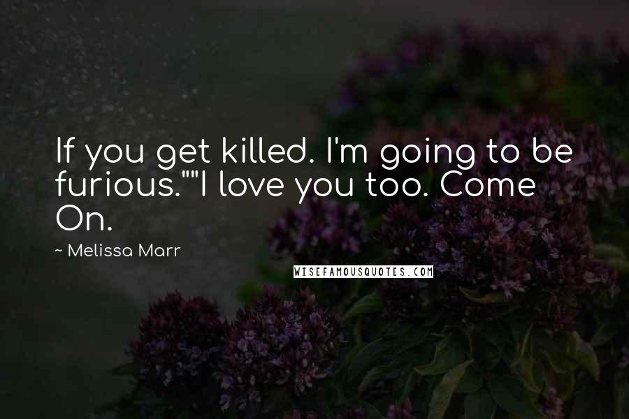 Melissa Marr Quotes: If you get killed. I'm going to be furious.""I love you too. Come On.